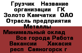 Грузчик › Название организации ­ ГК Золото Камчатки, ОАО › Отрасль предприятия ­ Металлы › Минимальный оклад ­ 32 000 - Все города Работа » Вакансии   . Хакасия респ.,Саяногорск г.